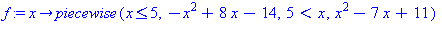 (Typesetting:-mprintslash)([f := proc (x) options operator, arrow; piecewise(x <= 5, -x^2+8*x-14, 5 < x, x^2-7*x+11) end proc], [proc (x) options operator, arrow; piecewise(x <= 5, -x^2+8*x-14, 5 < x,...